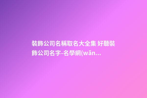 裝飾公司名稱取名大全集 好聽裝飾公司名字-名學網(wǎng)